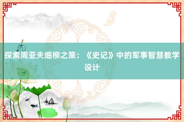 探索周亚夫细柳之策：《史记》中的军事智慧教学设计