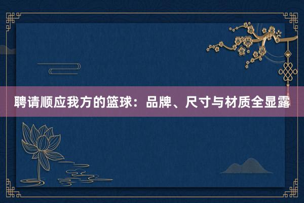 聘请顺应我方的篮球：品牌、尺寸与材质全显露