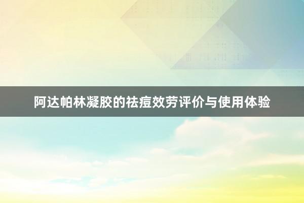 阿达帕林凝胶的祛痘效劳评价与使用体验